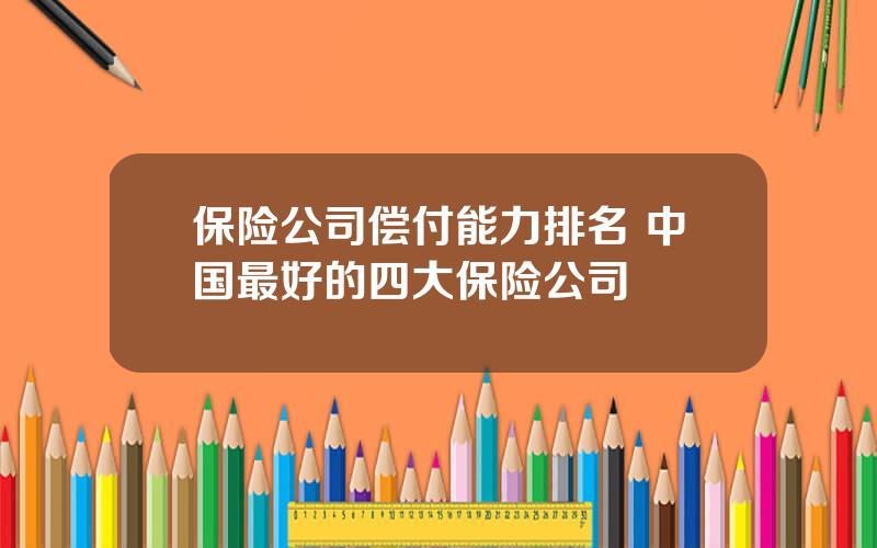 保险公司偿付能力排名 中国最好的四大保险公司